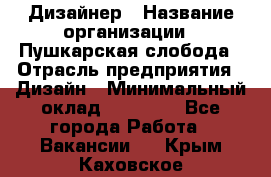 Дизайнер › Название организации ­ Пушкарская слобода › Отрасль предприятия ­ Дизайн › Минимальный оклад ­ 25 000 - Все города Работа » Вакансии   . Крым,Каховское